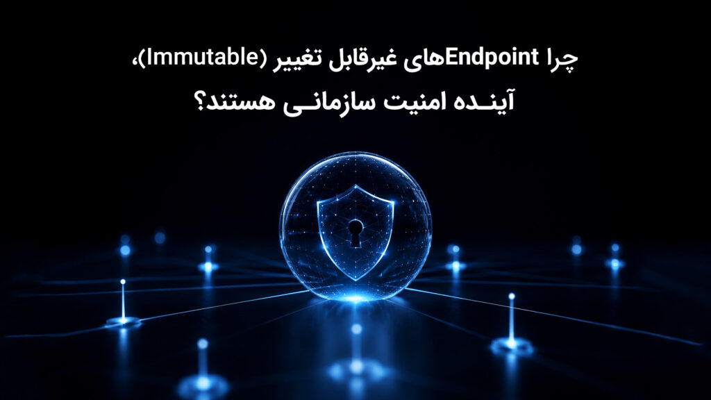 چرا Endpointهای غیرقابل تغییر، آینده امنیت سازمانی هستند؟